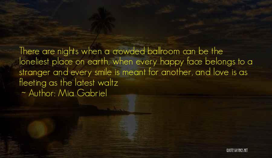 Mia Gabriel Quotes: There Are Nights When A Crowded Ballroom Can Be The Loneliest Place On Earth, When Every Happy Face Belongs To