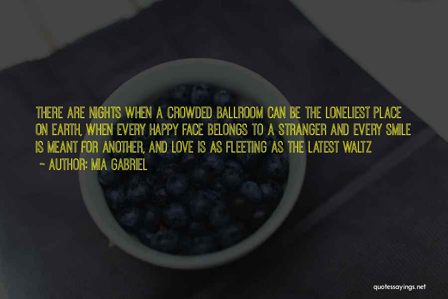 Mia Gabriel Quotes: There Are Nights When A Crowded Ballroom Can Be The Loneliest Place On Earth, When Every Happy Face Belongs To