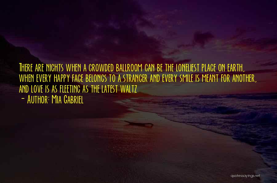 Mia Gabriel Quotes: There Are Nights When A Crowded Ballroom Can Be The Loneliest Place On Earth, When Every Happy Face Belongs To