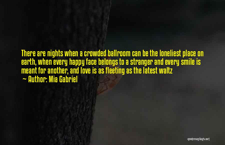 Mia Gabriel Quotes: There Are Nights When A Crowded Ballroom Can Be The Loneliest Place On Earth, When Every Happy Face Belongs To