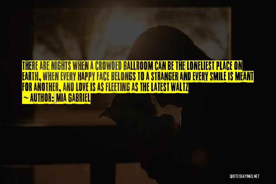 Mia Gabriel Quotes: There Are Nights When A Crowded Ballroom Can Be The Loneliest Place On Earth, When Every Happy Face Belongs To