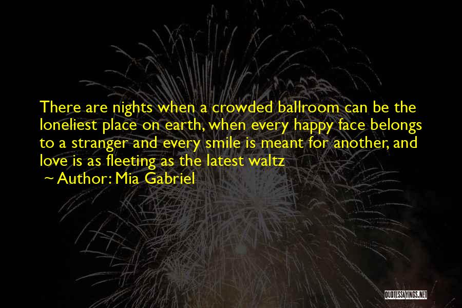 Mia Gabriel Quotes: There Are Nights When A Crowded Ballroom Can Be The Loneliest Place On Earth, When Every Happy Face Belongs To