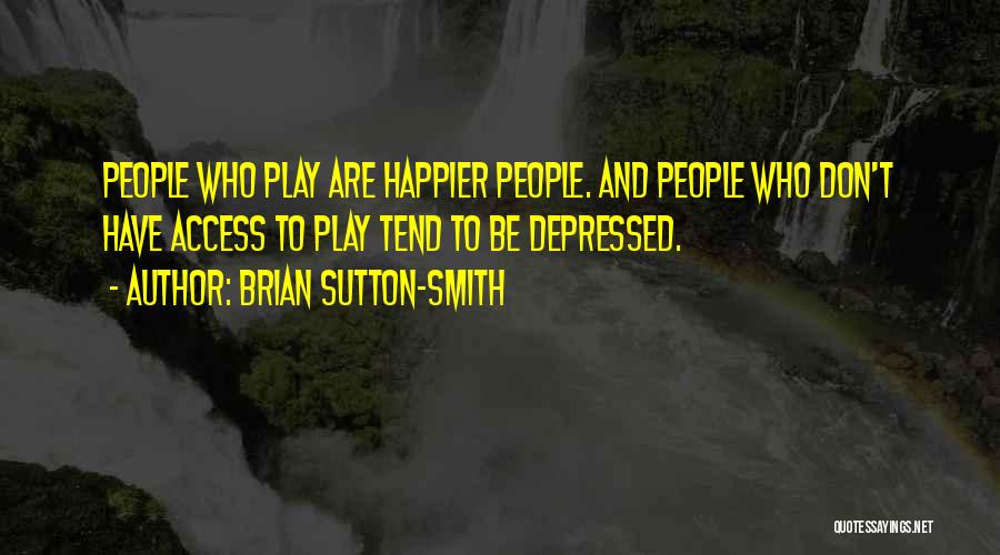 Brian Sutton-Smith Quotes: People Who Play Are Happier People. And People Who Don't Have Access To Play Tend To Be Depressed.