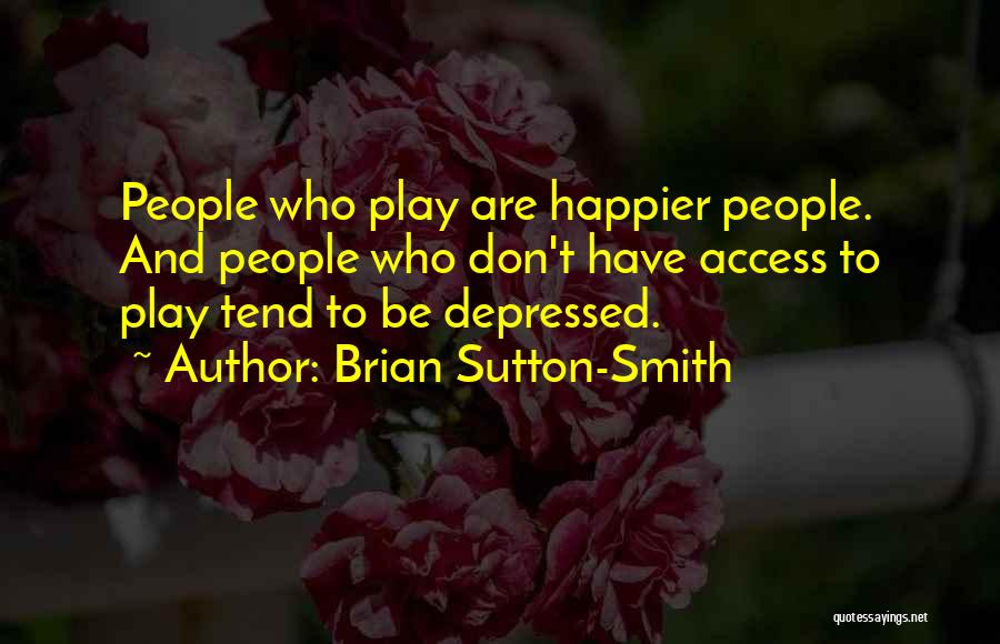 Brian Sutton-Smith Quotes: People Who Play Are Happier People. And People Who Don't Have Access To Play Tend To Be Depressed.