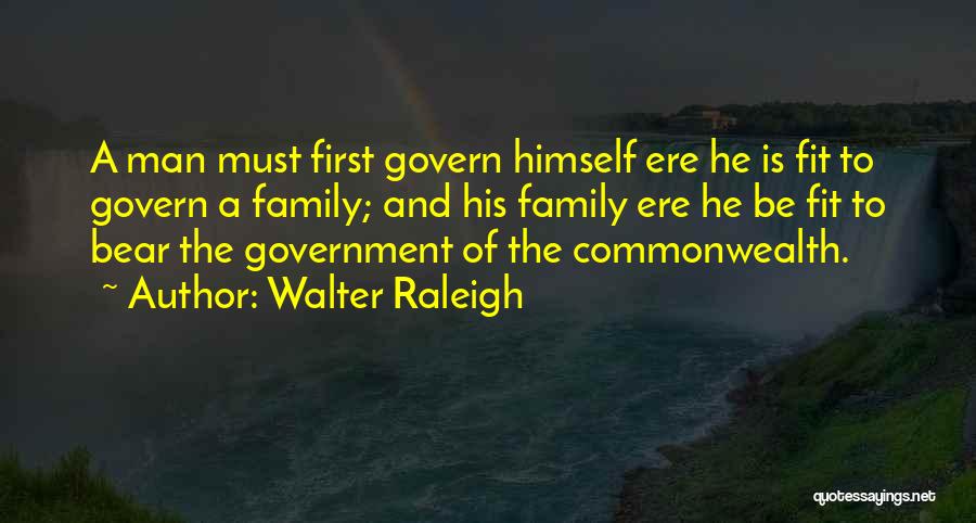 Walter Raleigh Quotes: A Man Must First Govern Himself Ere He Is Fit To Govern A Family; And His Family Ere He Be