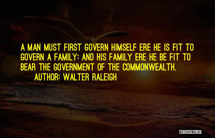 Walter Raleigh Quotes: A Man Must First Govern Himself Ere He Is Fit To Govern A Family; And His Family Ere He Be