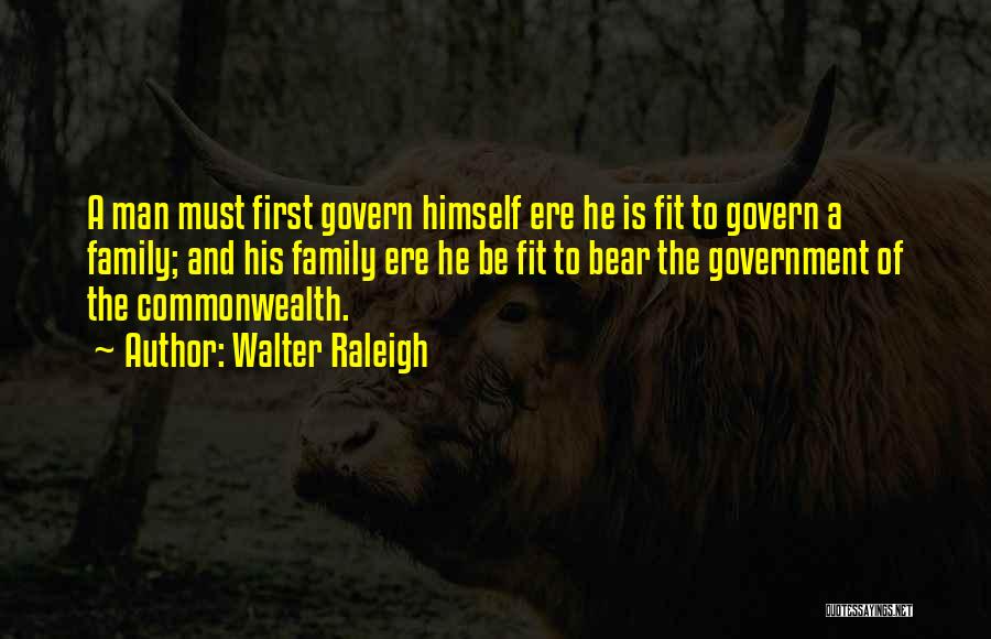 Walter Raleigh Quotes: A Man Must First Govern Himself Ere He Is Fit To Govern A Family; And His Family Ere He Be