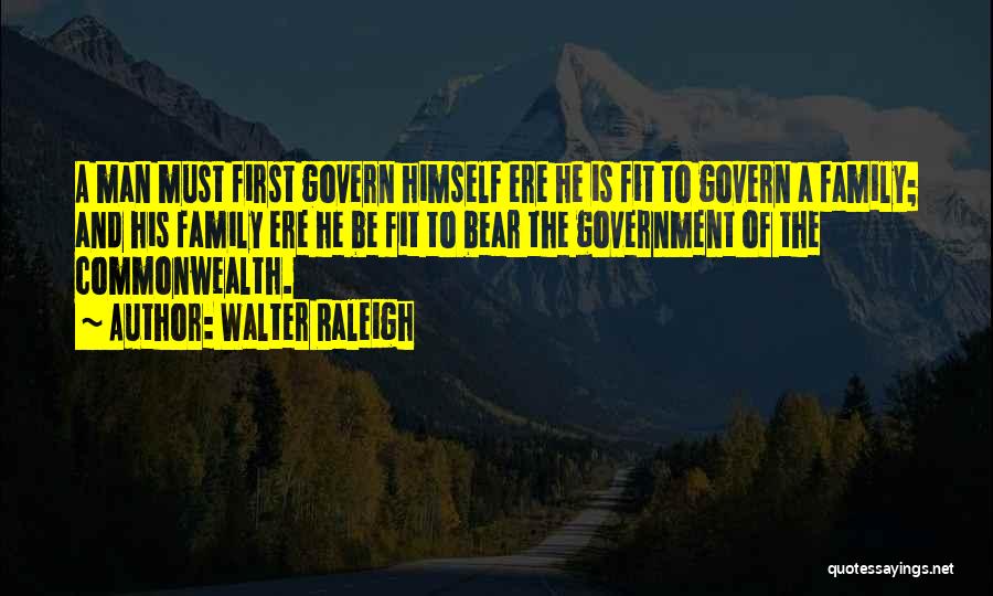 Walter Raleigh Quotes: A Man Must First Govern Himself Ere He Is Fit To Govern A Family; And His Family Ere He Be