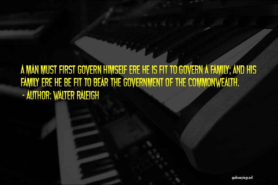 Walter Raleigh Quotes: A Man Must First Govern Himself Ere He Is Fit To Govern A Family; And His Family Ere He Be