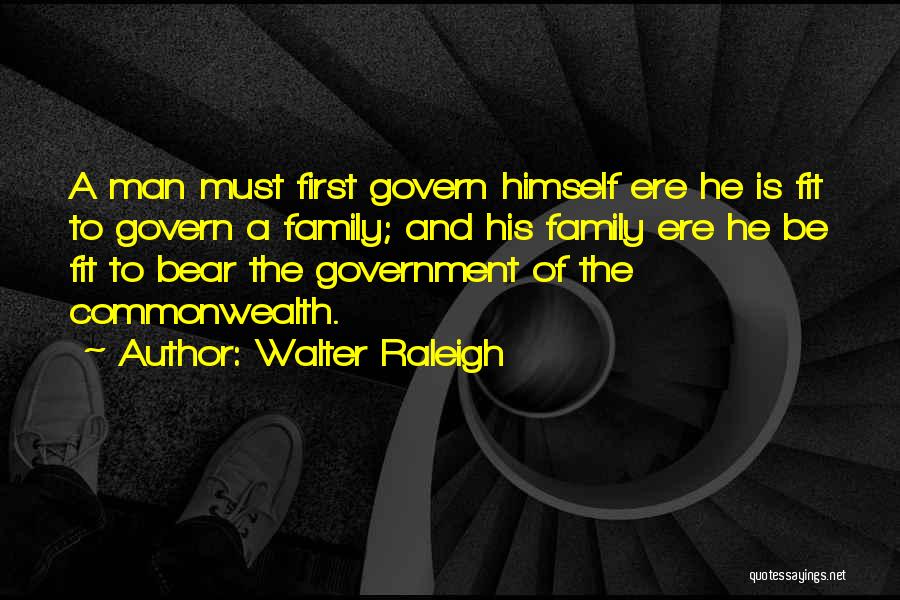 Walter Raleigh Quotes: A Man Must First Govern Himself Ere He Is Fit To Govern A Family; And His Family Ere He Be