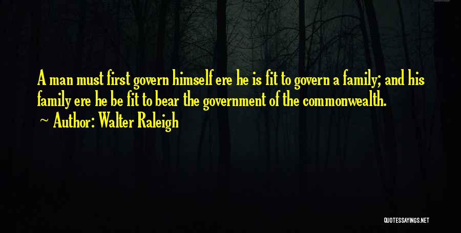 Walter Raleigh Quotes: A Man Must First Govern Himself Ere He Is Fit To Govern A Family; And His Family Ere He Be