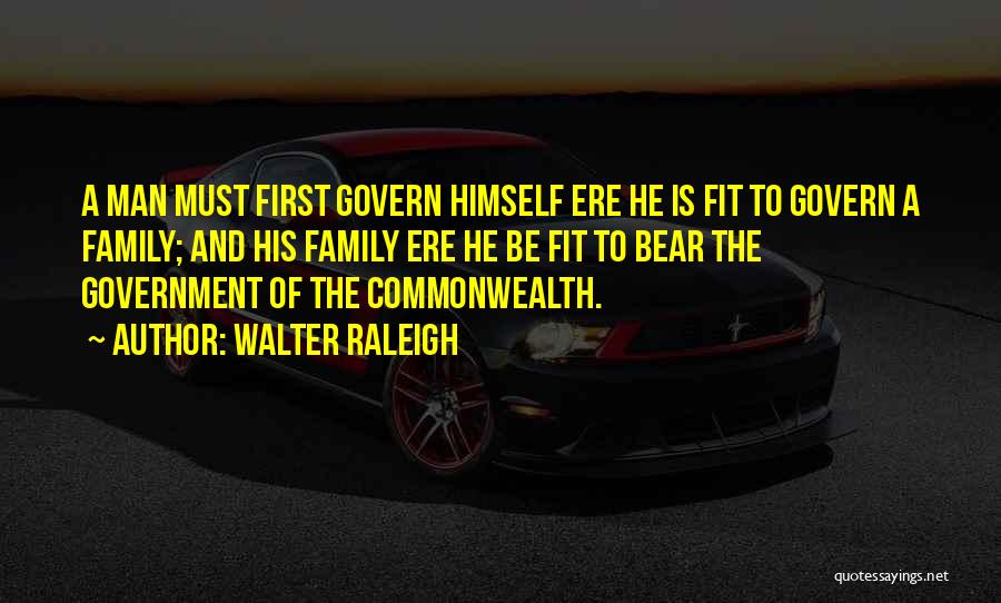 Walter Raleigh Quotes: A Man Must First Govern Himself Ere He Is Fit To Govern A Family; And His Family Ere He Be