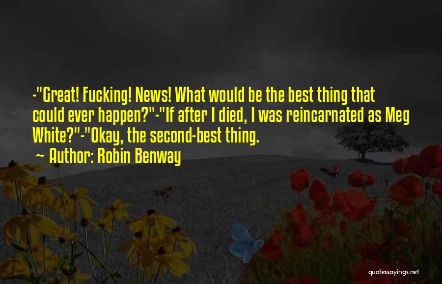 Robin Benway Quotes: -great! Fucking! News! What Would Be The Best Thing That Could Ever Happen?-if After I Died, I Was Reincarnated As