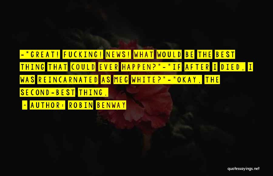 Robin Benway Quotes: -great! Fucking! News! What Would Be The Best Thing That Could Ever Happen?-if After I Died, I Was Reincarnated As