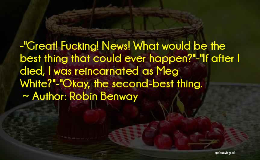 Robin Benway Quotes: -great! Fucking! News! What Would Be The Best Thing That Could Ever Happen?-if After I Died, I Was Reincarnated As