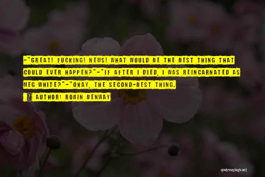 Robin Benway Quotes: -great! Fucking! News! What Would Be The Best Thing That Could Ever Happen?-if After I Died, I Was Reincarnated As