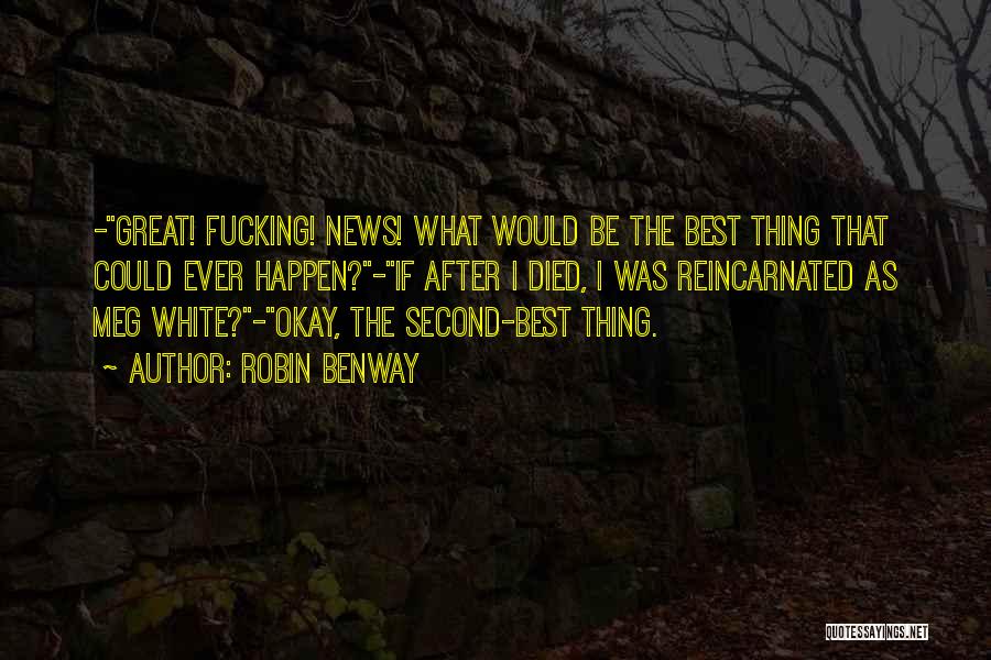 Robin Benway Quotes: -great! Fucking! News! What Would Be The Best Thing That Could Ever Happen?-if After I Died, I Was Reincarnated As