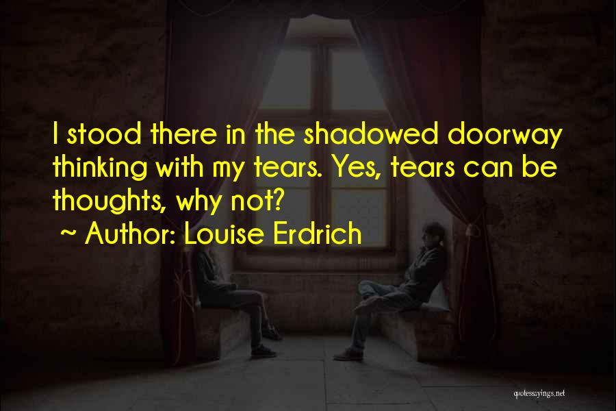 Louise Erdrich Quotes: I Stood There In The Shadowed Doorway Thinking With My Tears. Yes, Tears Can Be Thoughts, Why Not?
