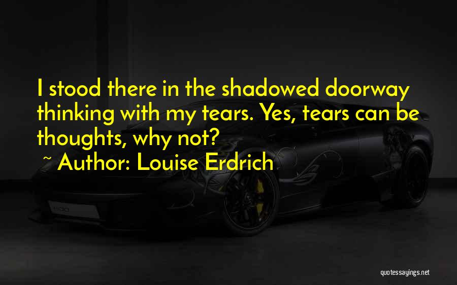 Louise Erdrich Quotes: I Stood There In The Shadowed Doorway Thinking With My Tears. Yes, Tears Can Be Thoughts, Why Not?