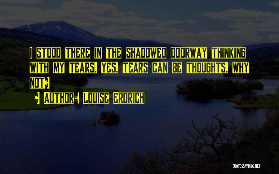 Louise Erdrich Quotes: I Stood There In The Shadowed Doorway Thinking With My Tears. Yes, Tears Can Be Thoughts, Why Not?