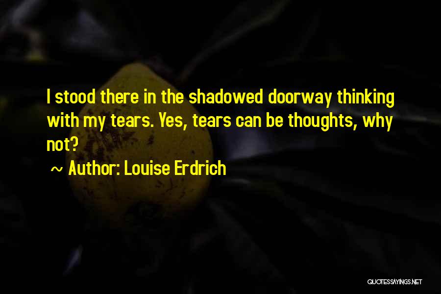 Louise Erdrich Quotes: I Stood There In The Shadowed Doorway Thinking With My Tears. Yes, Tears Can Be Thoughts, Why Not?