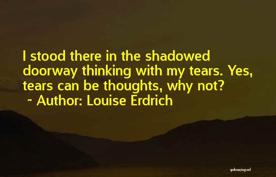 Louise Erdrich Quotes: I Stood There In The Shadowed Doorway Thinking With My Tears. Yes, Tears Can Be Thoughts, Why Not?