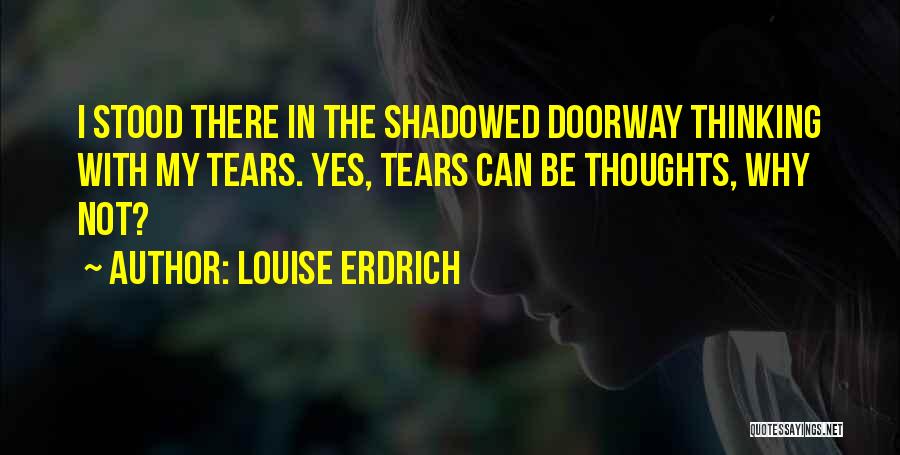 Louise Erdrich Quotes: I Stood There In The Shadowed Doorway Thinking With My Tears. Yes, Tears Can Be Thoughts, Why Not?
