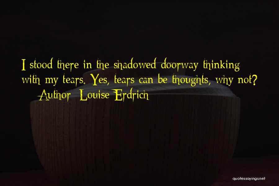 Louise Erdrich Quotes: I Stood There In The Shadowed Doorway Thinking With My Tears. Yes, Tears Can Be Thoughts, Why Not?