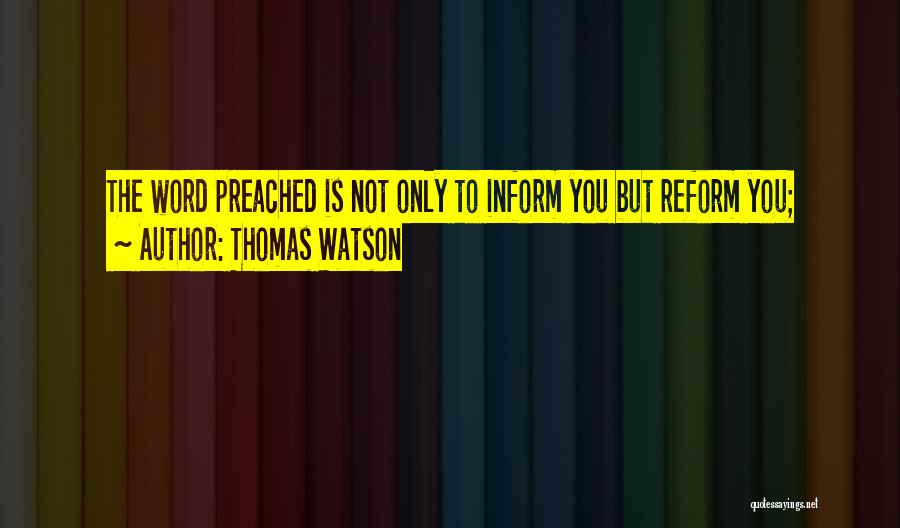 Thomas Watson Quotes: The Word Preached Is Not Only To Inform You But Reform You;