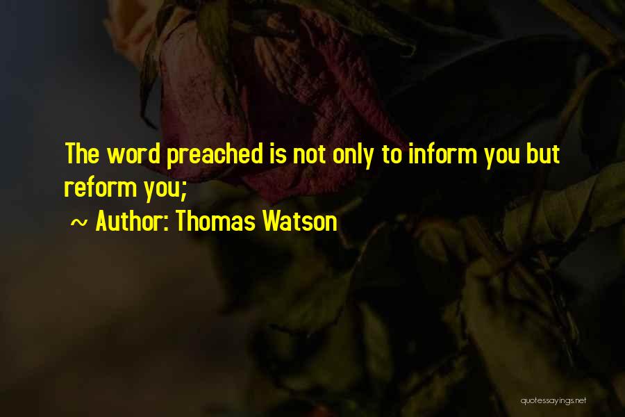 Thomas Watson Quotes: The Word Preached Is Not Only To Inform You But Reform You;