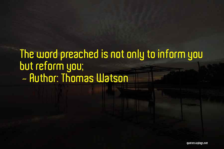 Thomas Watson Quotes: The Word Preached Is Not Only To Inform You But Reform You;