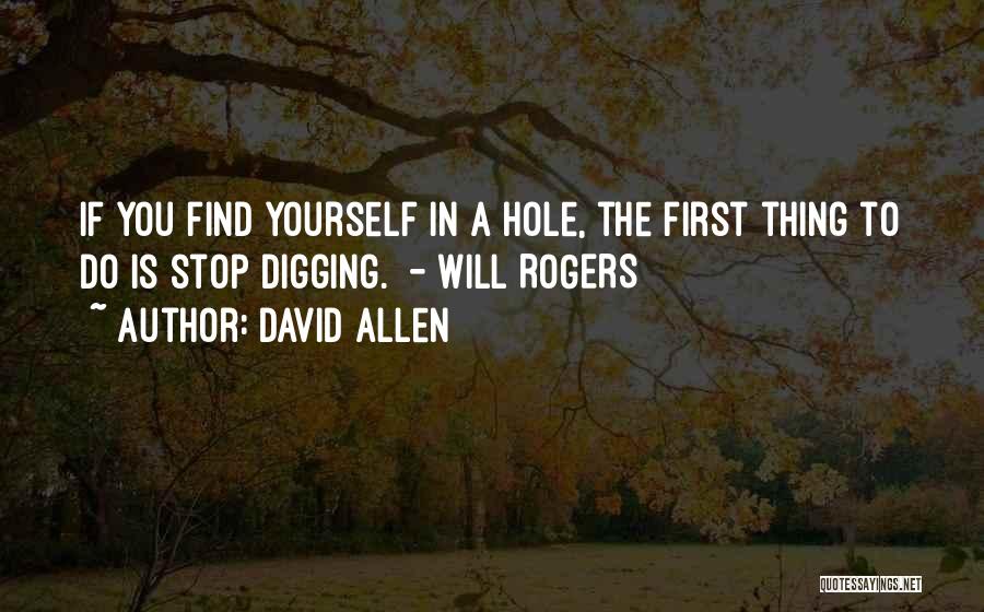 David Allen Quotes: If You Find Yourself In A Hole, The First Thing To Do Is Stop Digging. - Will Rogers