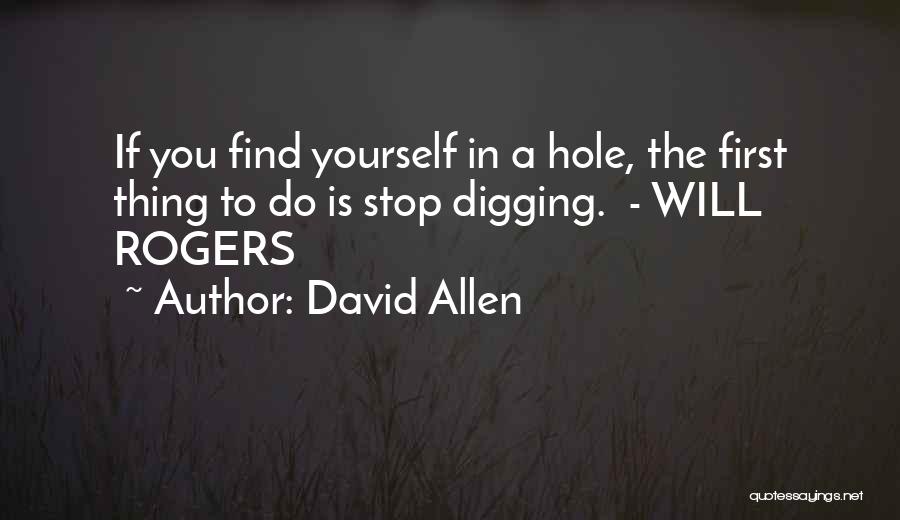 David Allen Quotes: If You Find Yourself In A Hole, The First Thing To Do Is Stop Digging. - Will Rogers