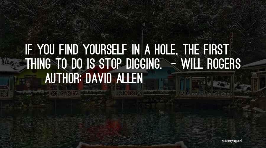 David Allen Quotes: If You Find Yourself In A Hole, The First Thing To Do Is Stop Digging. - Will Rogers