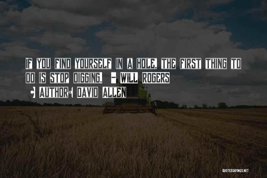 David Allen Quotes: If You Find Yourself In A Hole, The First Thing To Do Is Stop Digging. - Will Rogers