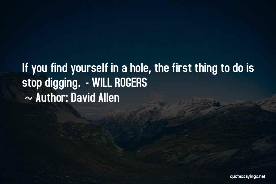 David Allen Quotes: If You Find Yourself In A Hole, The First Thing To Do Is Stop Digging. - Will Rogers