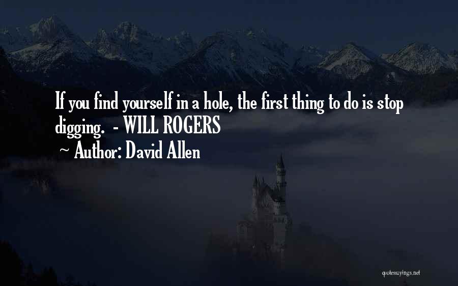 David Allen Quotes: If You Find Yourself In A Hole, The First Thing To Do Is Stop Digging. - Will Rogers