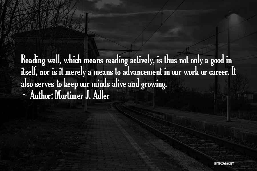 Mortimer J. Adler Quotes: Reading Well, Which Means Reading Actively, Is Thus Not Only A Good In Itself, Nor Is It Merely A Means