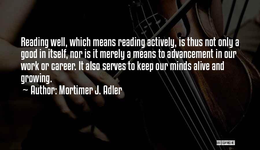 Mortimer J. Adler Quotes: Reading Well, Which Means Reading Actively, Is Thus Not Only A Good In Itself, Nor Is It Merely A Means