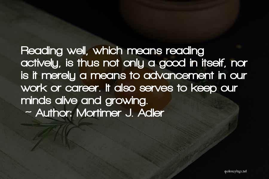 Mortimer J. Adler Quotes: Reading Well, Which Means Reading Actively, Is Thus Not Only A Good In Itself, Nor Is It Merely A Means