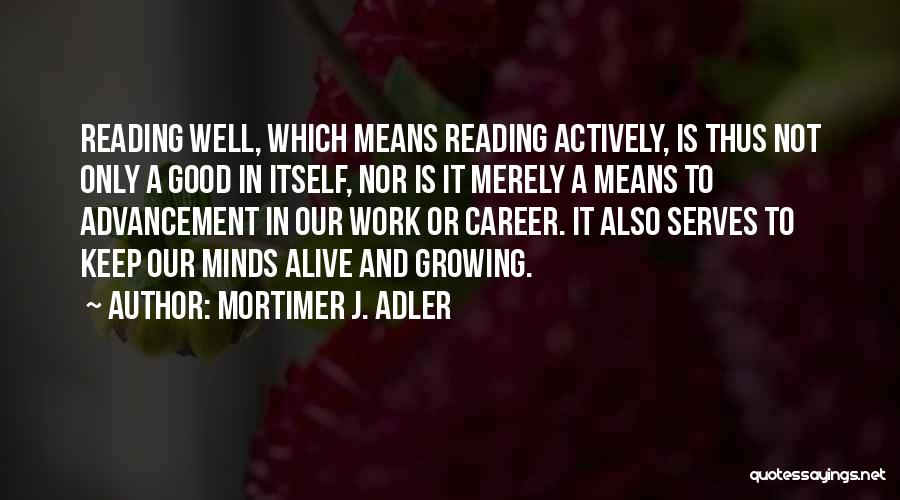 Mortimer J. Adler Quotes: Reading Well, Which Means Reading Actively, Is Thus Not Only A Good In Itself, Nor Is It Merely A Means