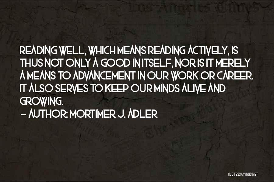 Mortimer J. Adler Quotes: Reading Well, Which Means Reading Actively, Is Thus Not Only A Good In Itself, Nor Is It Merely A Means