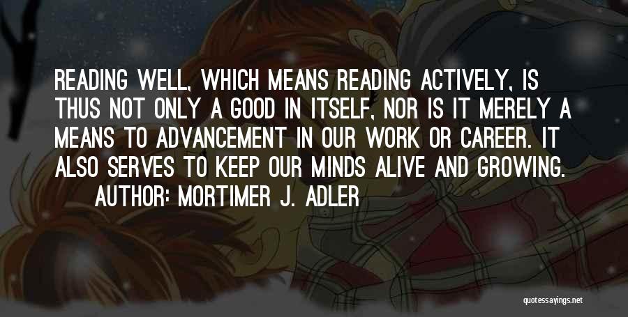 Mortimer J. Adler Quotes: Reading Well, Which Means Reading Actively, Is Thus Not Only A Good In Itself, Nor Is It Merely A Means