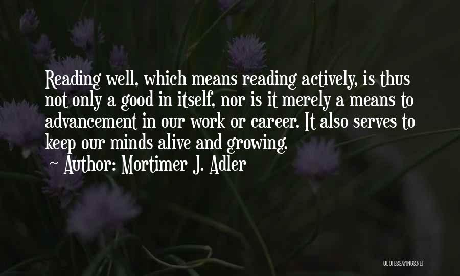 Mortimer J. Adler Quotes: Reading Well, Which Means Reading Actively, Is Thus Not Only A Good In Itself, Nor Is It Merely A Means