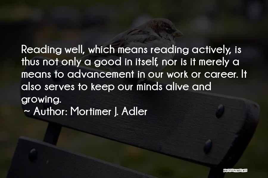 Mortimer J. Adler Quotes: Reading Well, Which Means Reading Actively, Is Thus Not Only A Good In Itself, Nor Is It Merely A Means