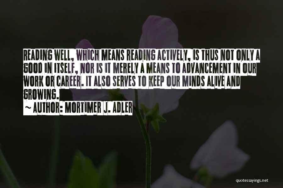 Mortimer J. Adler Quotes: Reading Well, Which Means Reading Actively, Is Thus Not Only A Good In Itself, Nor Is It Merely A Means