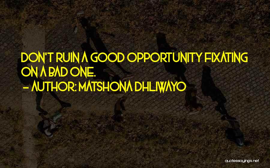 Matshona Dhliwayo Quotes: Don't Ruin A Good Opportunity Fixating On A Bad One.