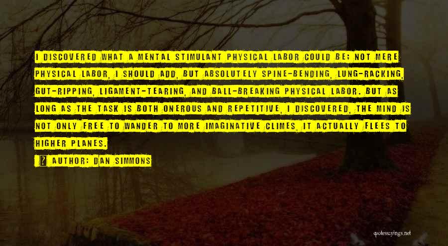 Dan Simmons Quotes: I Discovered What A Mental Stimulant Physical Labor Could Be; Not Mere Physical Labor, I Should Add, But Absolutely Spine-bending,