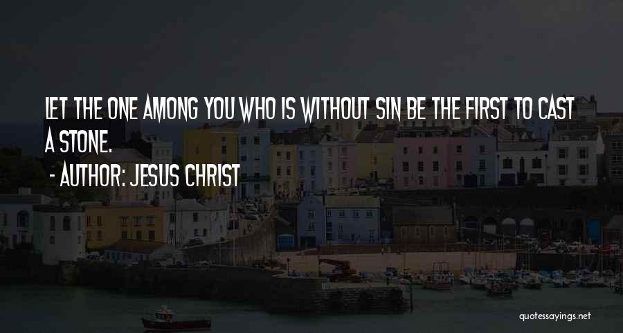 Jesus Christ Quotes: Let The One Among You Who Is Without Sin Be The First To Cast A Stone.
