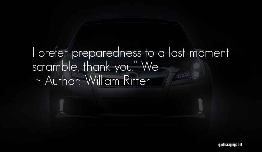 William Ritter Quotes: I Prefer Preparedness To A Last-moment Scramble, Thank You. We